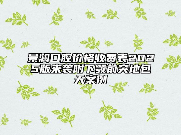 景瀾口腔價(jià)格收費(fèi)表2025版來襲附下顎前突地包天案例