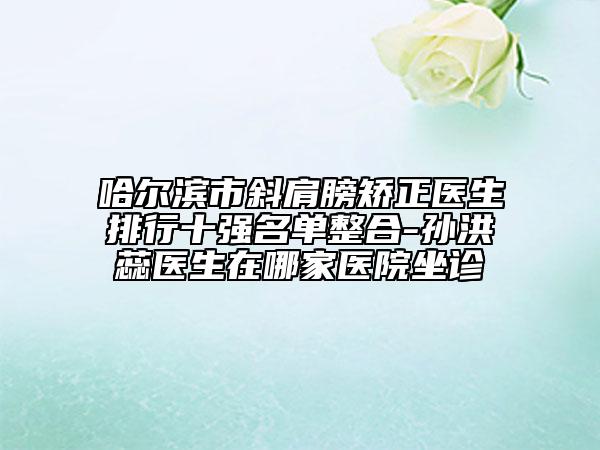 哈爾濱市斜肩膀矯正醫(yī)生排行十強(qiáng)名單整合-孫洪蕊醫(yī)生在哪家醫(yī)院坐診