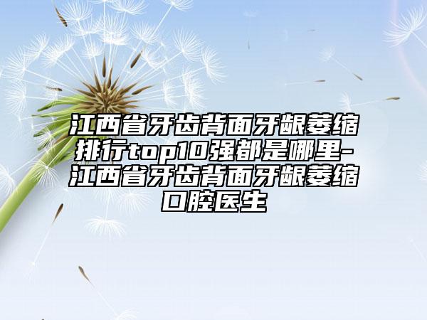江西省牙齒背面牙齦萎縮排行top10強都是哪里-江西省牙齒背面牙齦萎縮口腔醫(yī)生