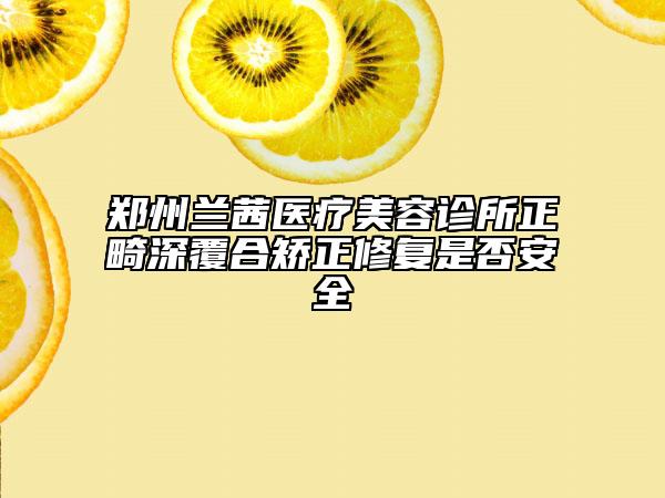 鄭州蘭茜醫(yī)療美容診所正畸深覆合矯正修復(fù)是否安全
