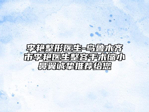 李艷整形醫(yī)生-烏魯木齊市李艷醫(yī)生整容手術縮小鼻翼誠摯推薦給您