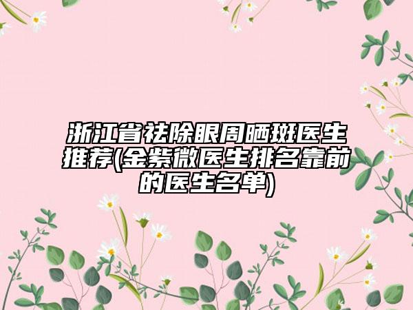 浙江省祛除眼周曬斑醫(yī)生推薦(金紫微醫(yī)生排名靠前的醫(yī)生名單)