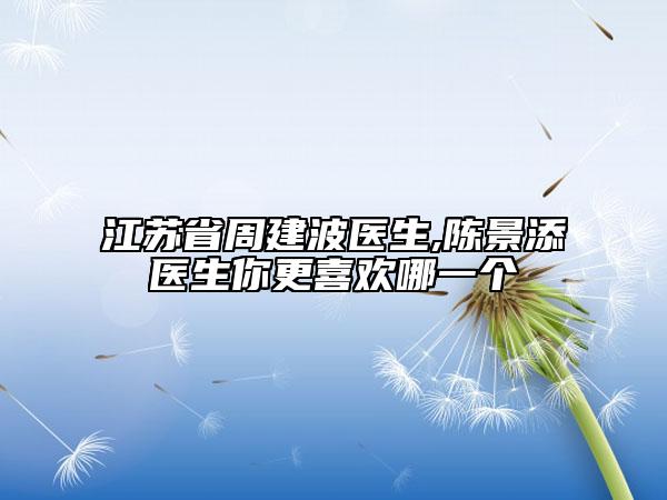 江蘇省周建波醫(yī)生,陳景添醫(yī)生你更喜歡哪一個(gè)