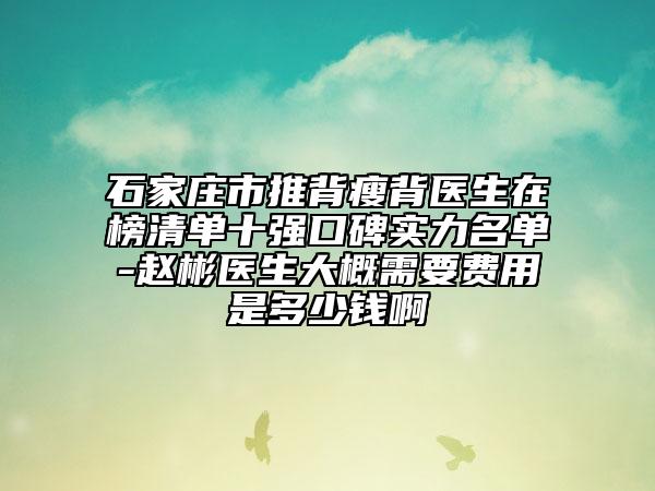 石家莊市推背瘦背醫(yī)生在榜清單十強(qiáng)口碑實(shí)力名單-趙彬醫(yī)生大概需要費(fèi)用是多少錢啊