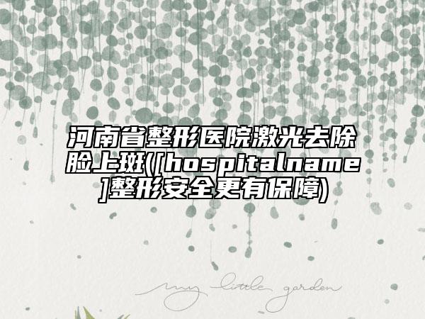 河南省整形醫(yī)院激光去除臉上斑([hospitalname]整形安全更有保障)