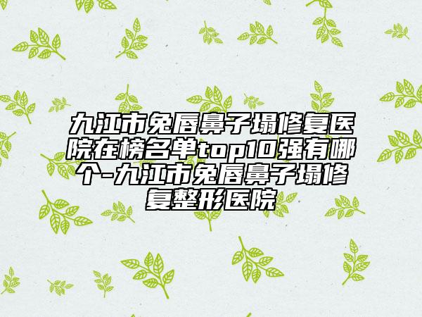 九江市兔唇鼻子塌修復(fù)醫(yī)院在榜名單top10強(qiáng)有哪個(gè)-九江市兔唇鼻子塌修復(fù)整形醫(yī)院