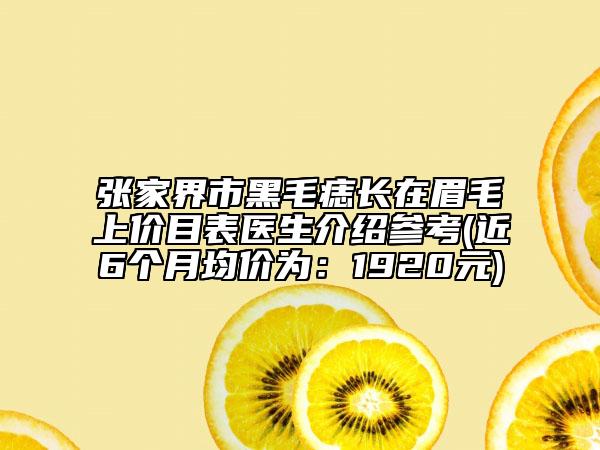 張家界市黑毛痣長在眉毛上價目表醫(yī)生介紹參考(近6個月均價為：1920元)