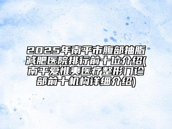 2025年南平市腹部抽脂減肥醫(yī)院排行前十位介紹(南平愛惟夷醫(yī)療整形門診部前十機(jī)構(gòu)詳細(xì)介紹)