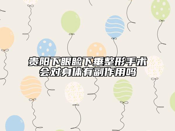 貴陽(yáng)下眼瞼下垂整形手術(shù)會(huì)對(duì)身體有副作用嗎