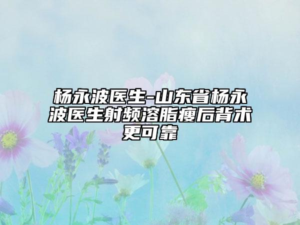 楊永波醫(yī)生-山東省楊永波醫(yī)生射頻溶脂瘦后背術(shù)更可靠