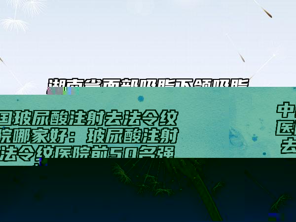 中國(guó)玻尿酸注射去法令紋醫(yī)院哪家好：玻尿酸注射去法令紋醫(yī)院前50名強(qiáng)榜二次曝光