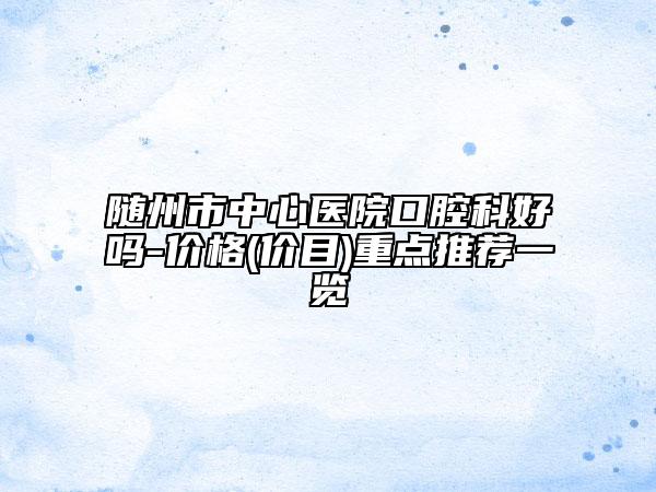 隨州市中心醫(yī)院口腔科好嗎-價格(價目)重點(diǎn)推薦一覽