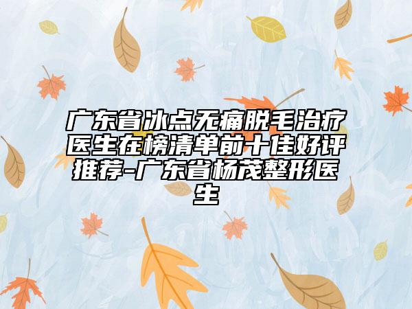 廣東省冰點(diǎn)無痛脫毛治療醫(yī)生在榜清單前十佳好評(píng)推薦-廣東省楊茂整形醫(yī)生
