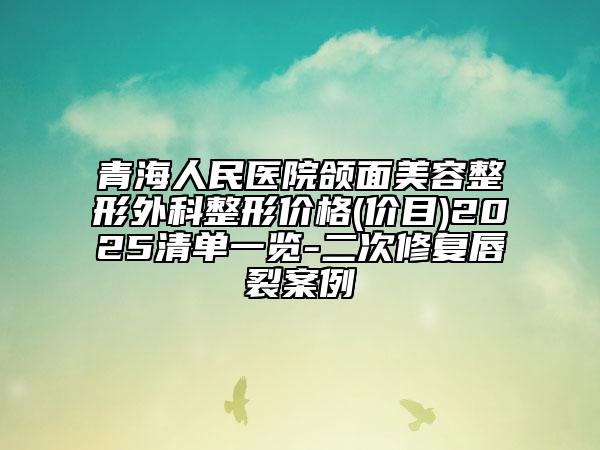 青海人民醫(yī)院頜面美容整形外科整形價(jià)格(價(jià)目)2025清單一覽-二次修復(fù)唇裂案例