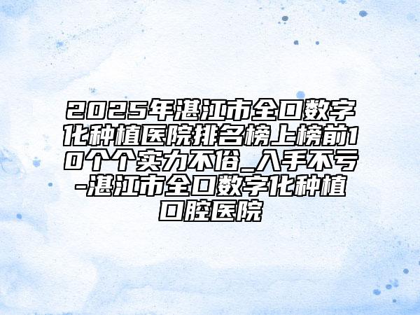 2025年湛江市全口數(shù)字化種植醫(yī)院排名榜上榜前10個(gè)個(gè)實(shí)力不俗_入手不虧-湛江市全口數(shù)字化種植口腔醫(yī)院