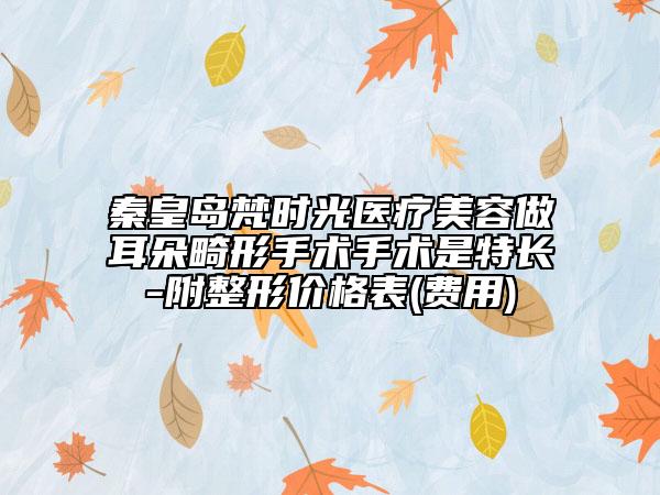 秦皇島梵時光醫(yī)療美容做耳朵畸形手術(shù)手術(shù)是特長-附整形價格表(費用)