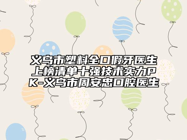 義烏市塑料全口假牙醫(yī)生上榜清單十強技術實力PK-義烏市周安忠口腔醫(yī)生