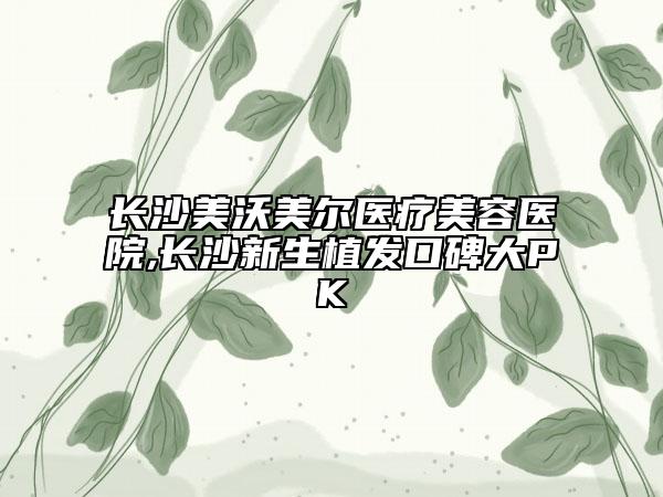 長(zhǎng)沙美沃美爾醫(yī)療美容醫(yī)院,長(zhǎng)沙新生植發(fā)口碑大PK