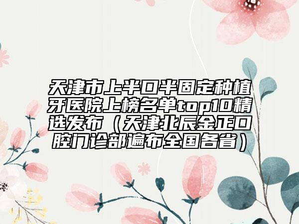 天津市上半口半固定種植牙醫(yī)院上榜名單top10精選發(fā)布（天津北辰金正口腔門診部遍布全國(guó)各?。? data-alt=