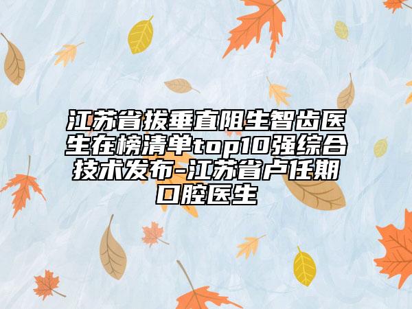 江蘇省拔垂直阻生智齒醫(yī)生在榜清單top10強(qiáng)綜合技術(shù)發(fā)布-江蘇省盧任期口腔醫(yī)生