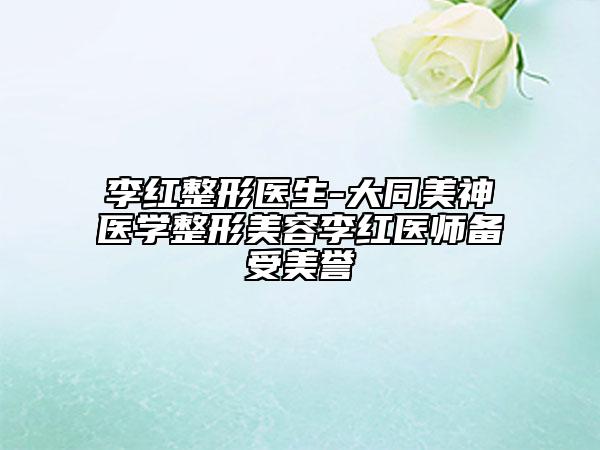 李紅整形醫(yī)生-大同美神醫(yī)學(xué)整形美容李紅醫(yī)師備受美譽(yù)