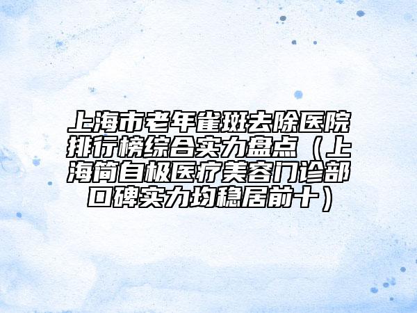 上海市老年雀斑去除醫(yī)院排行榜綜合實力盤點（上海簡自極醫(yī)療美容門診部口碑實力均穩(wěn)居前十）