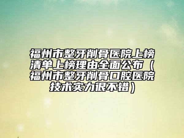 福州市整牙削骨醫(yī)院上榜清單上榜理由全面公布（福州市整牙削骨口腔醫(yī)院技術(shù)實力很不錯）