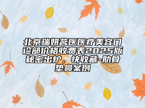 北京瑞妍茗醫(yī)醫(yī)療美容門診部價(jià)格收費(fèi)表2025版秘密出爐，快收藏-肋骨墊鼻案例