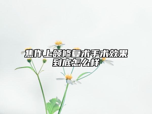 焦作上頜修復(fù)術(shù)手術(shù)效果到底怎么樣