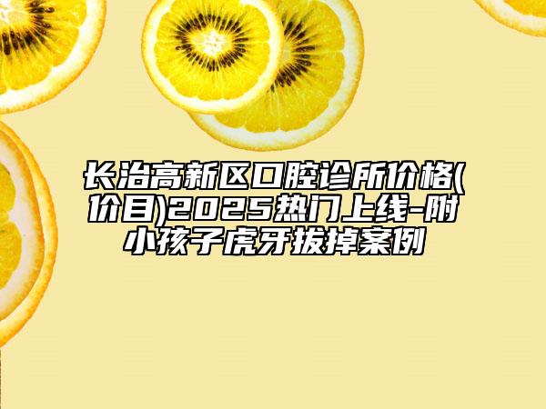 長治高新區(qū)口腔診所價格(價目)2025熱門上線-附小孩子虎牙拔掉案例