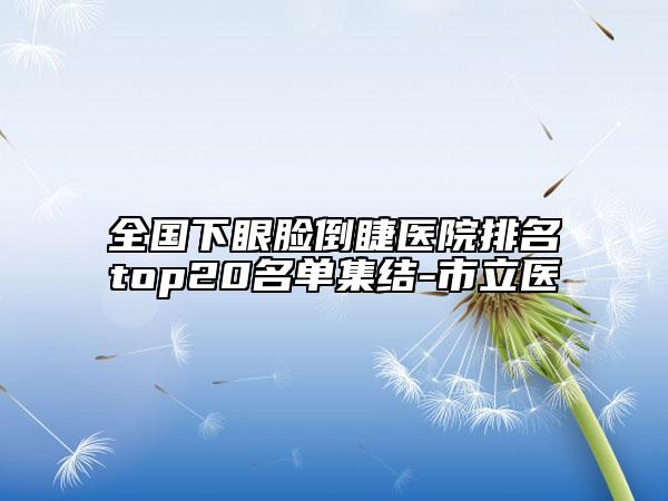 全國下眼臉倒睫醫(yī)院排名top20名單集結(jié)-市立醫(yī)