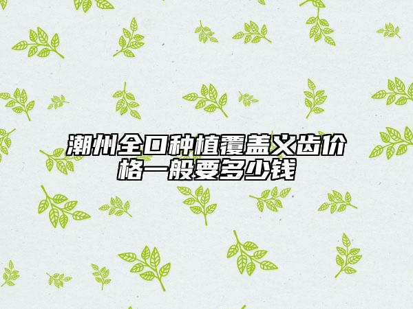 潮州全口種植覆蓋義齒價(jià)格一般要多少錢