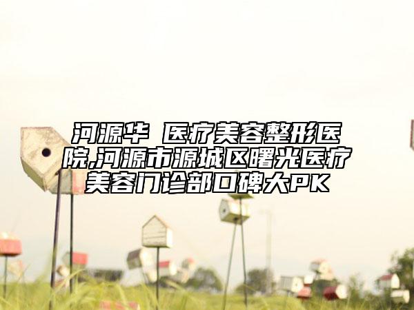 河源華媄醫(yī)療美容整形醫(yī)院,河源市源城區(qū)曙光醫(yī)療美容門診部口碑大PK
