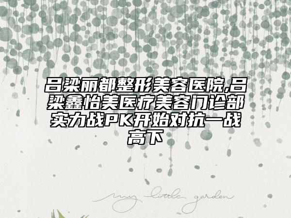 呂梁麗都整形美容醫(yī)院,呂梁鑫怡美醫(yī)療美容門診部實(shí)力戰(zhàn)PK開(kāi)始對(duì)抗一戰(zhàn)高下