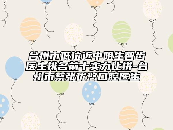 臺(tái)州市低位近中阻生智齒醫(yī)生排名前十實(shí)力比拼-臺(tái)州市蔡張優(yōu)悠口腔醫(yī)生
