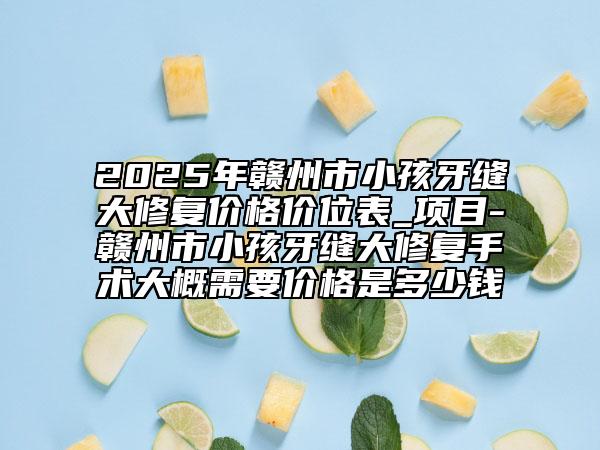 2025年贛州市小孩牙縫大修復價格價位表_項目-贛州市小孩牙縫大修復手術大概需要價格是多少錢