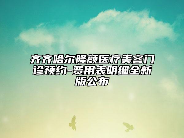 齊齊哈爾隆顏醫(yī)療美容門診預約-費用表明細全新版公布
