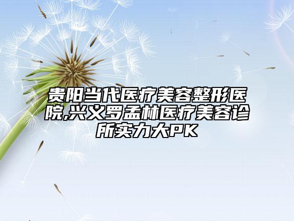 貴陽當(dāng)代醫(yī)療美容整形醫(yī)院,興義羅孟林醫(yī)療美容診所實(shí)力大PK