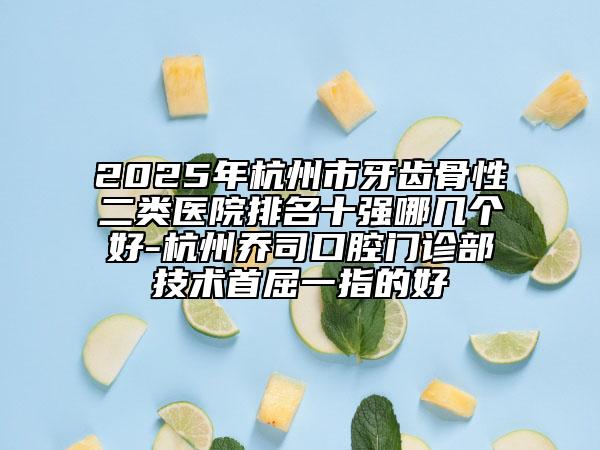 2025年杭州市牙齒骨性二類醫(yī)院排名十強哪幾個好-杭州喬司口腔門診部技術首屈一指的好