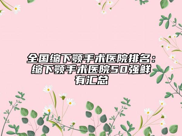 全國(guó)縮下顎手術(shù)醫(yī)院排名：縮下顎手術(shù)醫(yī)院50強(qiáng)鮮有匯總