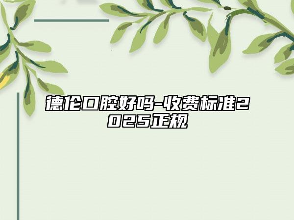 德倫口腔好嗎-收費(fèi)標(biāo)準(zhǔn)2025正規(guī)
