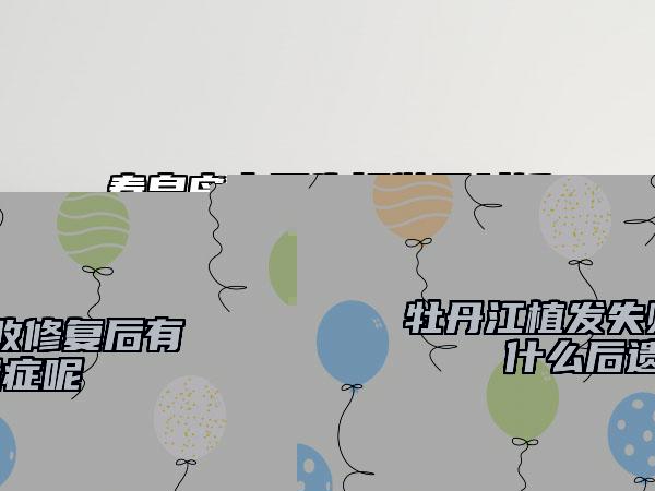 牡丹江植發(fā)失敗修復(fù)后有什么后遺癥呢