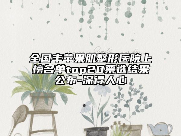 全國豐蘋果肌整形醫(yī)院上榜名單top20票選結(jié)果公布-深得人心