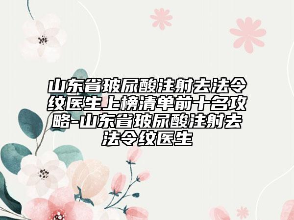 山東省玻尿酸注射去法令紋醫(yī)生上榜清單前十名攻略-山東省玻尿酸注射去法令紋醫(yī)生