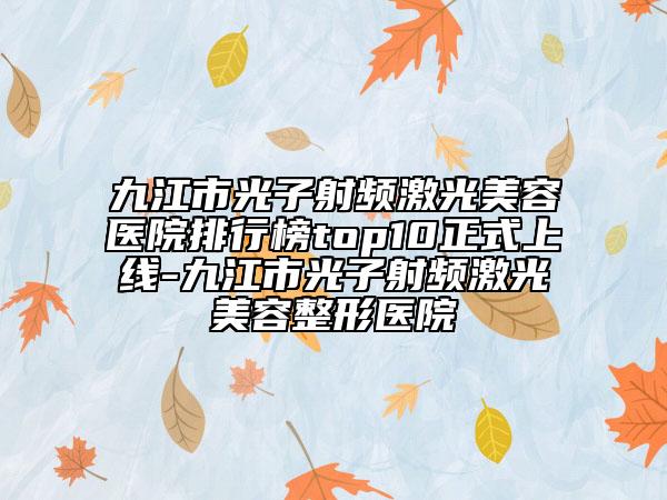 九江市光子射頻激光美容醫(yī)院排行榜top10正式上線-九江市光子射頻激光美容整形醫(yī)院