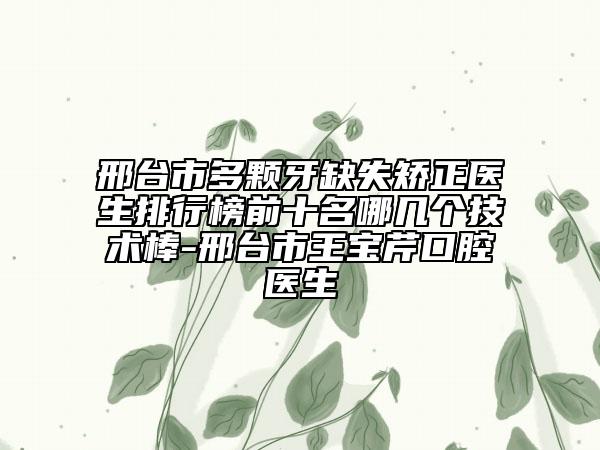 邢臺(tái)市多顆牙缺失矯正醫(yī)生排行榜前十名哪幾個(gè)技術(shù)棒-邢臺(tái)市王寶芹口腔醫(yī)生