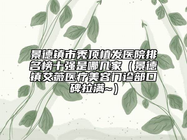 景德鎮(zhèn)市禿頂植發(fā)醫(yī)院排名榜十強(qiáng)是哪幾家（景德鎮(zhèn)艾薇醫(yī)療美容門診部口碑拉滿~）