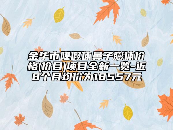 金華市隆假體鼻子膨體價格(價目)項目全新一覽-近8個月均價為18557元