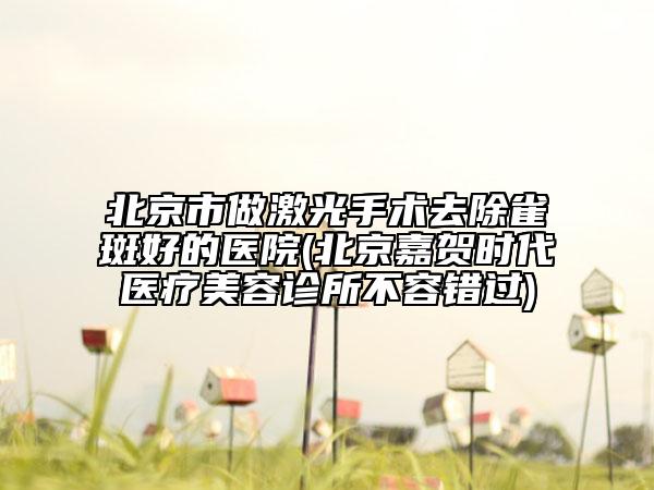 北京市做激光手術(shù)去除雀斑好的醫(yī)院(北京嘉賀時(shí)代醫(yī)療美容診所不容錯(cuò)過)