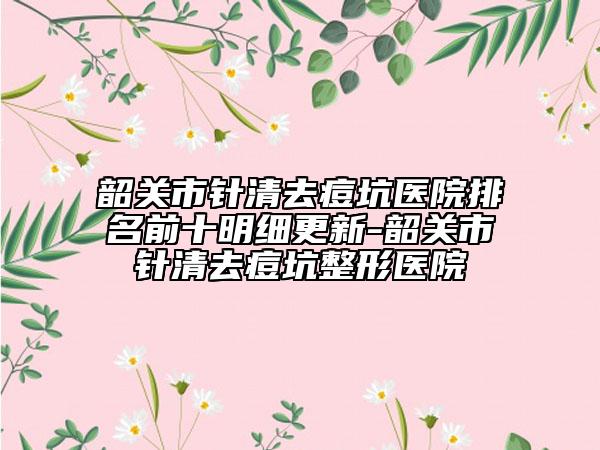 韶關(guān)市針清去痘坑醫(yī)院排名前十明細更新-韶關(guān)市針清去痘坑整形醫(yī)院